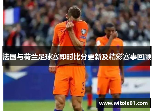 法国与荷兰足球赛即时比分更新及精彩赛事回顾