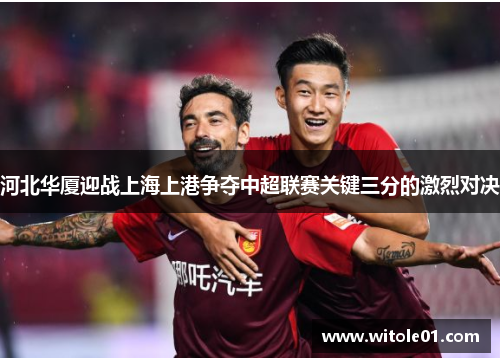 河北华厦迎战上海上港争夺中超联赛关键三分的激烈对决