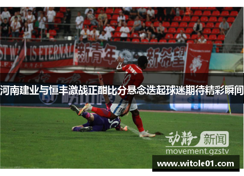 河南建业与恒丰激战正酣比分悬念迭起球迷期待精彩瞬间