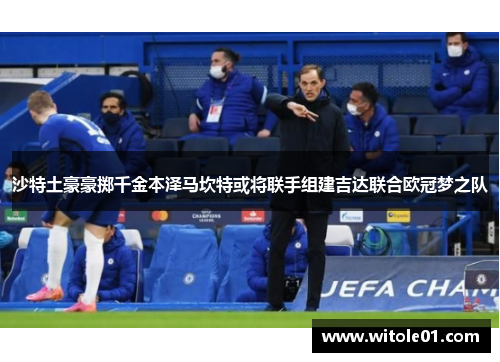 沙特土豪豪掷千金本泽马坎特或将联手组建吉达联合欧冠梦之队