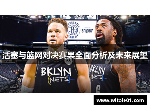 活塞与篮网对决赛果全面分析及未来展望