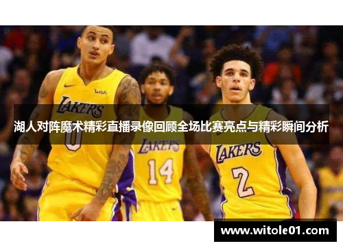 湖人对阵魔术精彩直播录像回顾全场比赛亮点与精彩瞬间分析