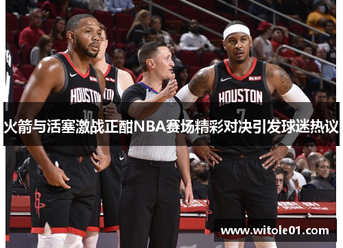 火箭与活塞激战正酣NBA赛场精彩对决引发球迷热议